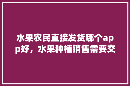 水果农民直接发货哪个app好，水果种植销售需要交税吗。 家禽养殖