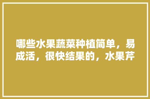 哪些水果蔬菜种植简单，易成活，很快结果的，水果芹菜如何种植视频。 哪些水果蔬菜种植简单，易成活，很快结果的，水果芹菜如何种植视频。 畜牧养殖