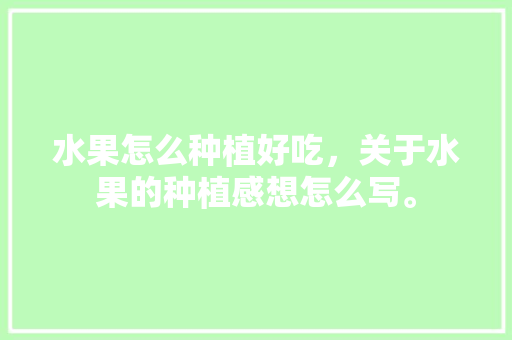 水果怎么种植好吃，关于水果的种植感想怎么写。 畜牧养殖