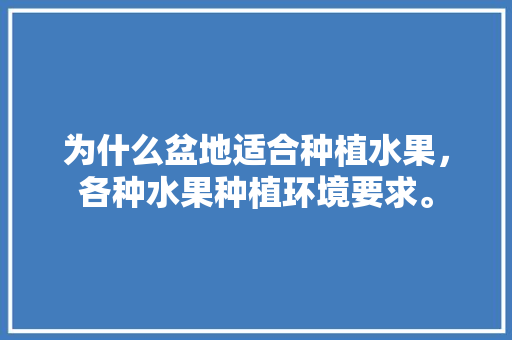 为什么盆地适合种植水果，各种水果种植环境要求。 水果种植