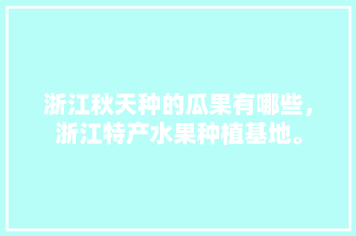 浙江秋天种的瓜果有哪些，浙江特产水果种植基地。 土壤施肥