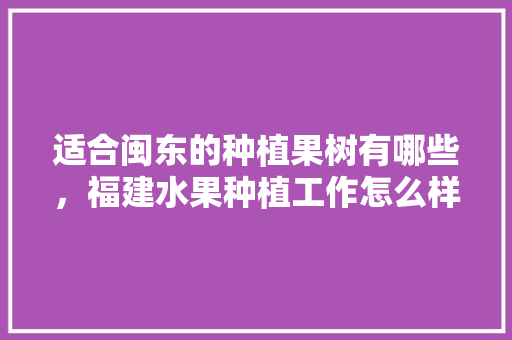 适合闽东的种植果树有哪些，福建水果种植工作怎么样。 土壤施肥