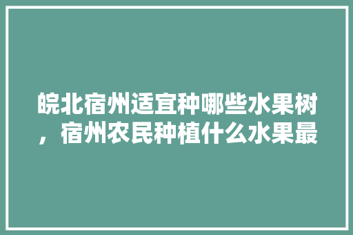 皖北宿州适宜种哪些水果树，宿州农民种植什么水果最多。 土壤施肥