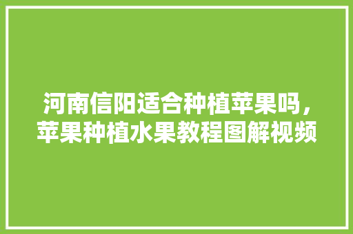 河南信阳适合种植苹果吗，苹果种植水果教程图解视频。 河南信阳适合种植苹果吗，苹果种植水果教程图解视频。 畜牧养殖