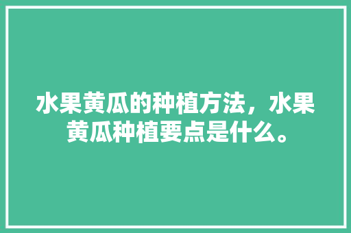 水果黄瓜的种植方法，水果黄瓜种植要点是什么。 畜牧养殖