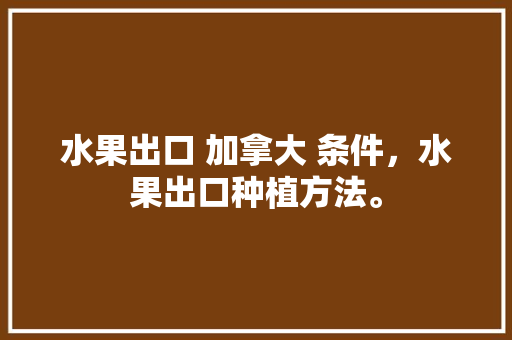 水果出口 加拿大 条件，水果出口种植方法。 家禽养殖