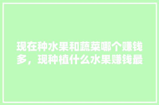 现在种水果和蔬菜哪个赚钱多，现种植什么水果赚钱最快。 水果种植