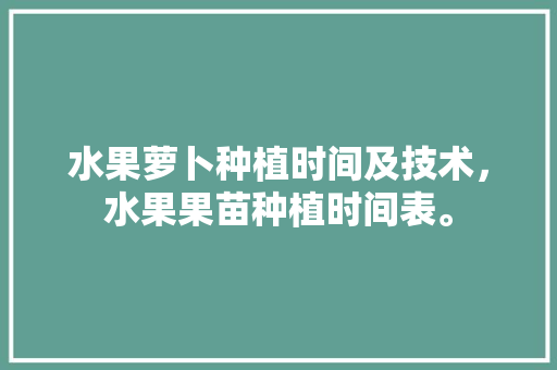 水果萝卜种植时间及技术，水果果苗种植时间表。 家禽养殖