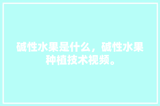 碱性水果是什么，碱性水果种植技术视频。 畜牧养殖