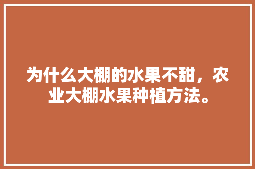 为什么大棚的水果不甜，农业大棚水果种植方法。 畜牧养殖