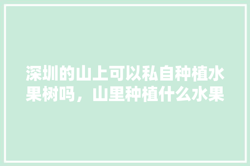 深圳的山上可以私自种植水果树吗，山里种植什么水果好赚钱呢。 土壤施肥