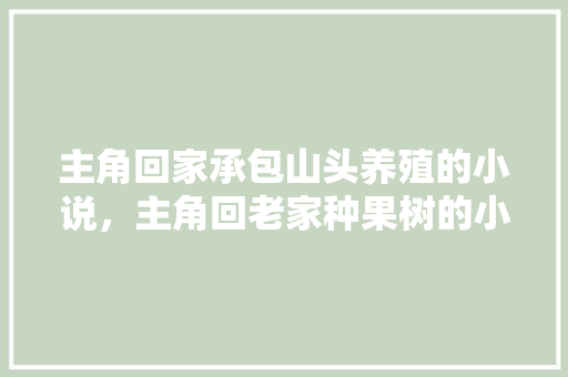 主角回家承包山头养殖的小说，主角回老家种果树的小说。 畜牧养殖