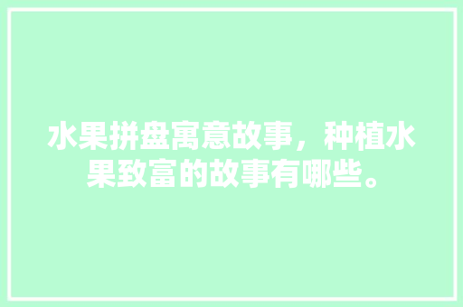 水果拼盘寓意故事，种植水果致富的故事有哪些。 家禽养殖