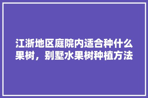 江浙地区庭院内适合种什么果树，别墅水果树种植方法。 家禽养殖