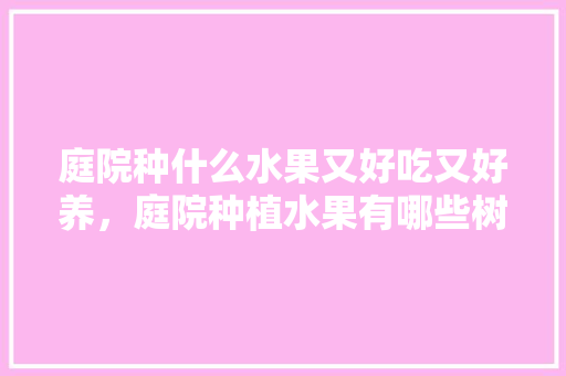 庭院种什么水果又好吃又好养，庭院种植水果有哪些树种。 水果种植