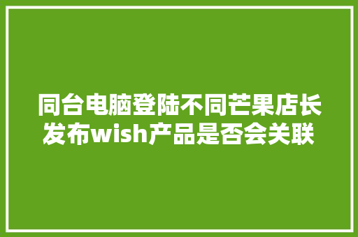 同台电脑登陆不同芒果店长发布wish产品是否会关联店铺，芒果种植水果推荐店铺怎么写。 土壤施肥