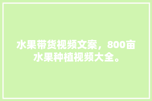 水果带货视频文案，800亩水果种植视频大全。 水果种植