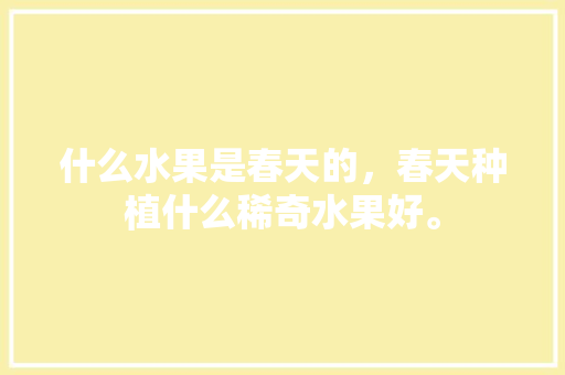 什么水果是春天的，春天种植什么稀奇水果好。 什么水果是春天的，春天种植什么稀奇水果好。 家禽养殖