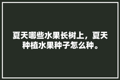 夏天哪些水果长树上，夏天种植水果种子怎么种。 土壤施肥