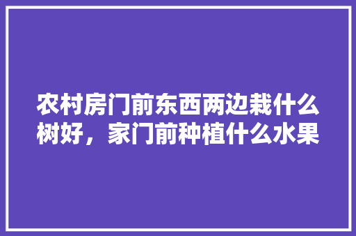 农村房门前东西两边栽什么树好，家门前种植什么水果树好。 农村房门前东西两边栽什么树好，家门前种植什么水果树好。 水果种植