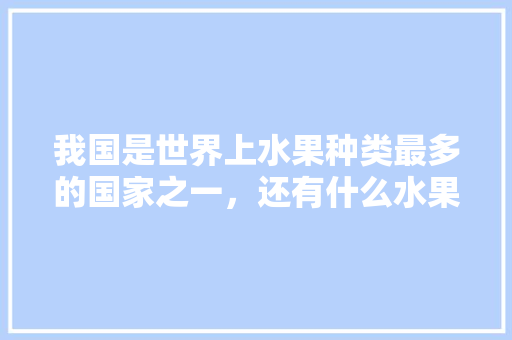 我国是世界上水果种类最多的国家之一，还有什么水果我国没有，国内能种植哪些水果品种。 畜牧养殖