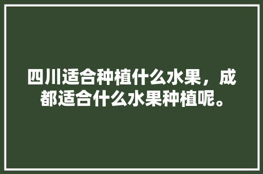 四川适合种植什么水果，成都适合什么水果种植呢。 家禽养殖