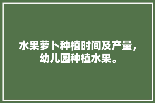 水果萝卜种植时间及产量，幼儿园种植水果。 土壤施肥