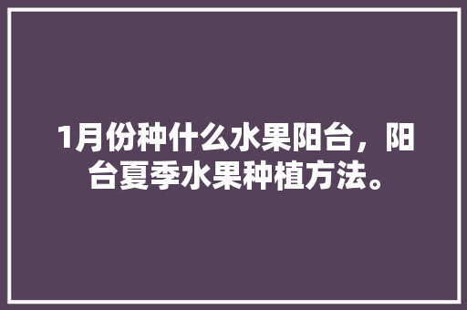 1月份种什么水果阳台，阳台夏季水果种植方法。 畜牧养殖