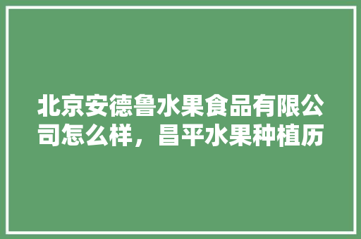 北京安德鲁水果食品有限公司怎么样，昌平水果种植历史简介。 北京安德鲁水果食品有限公司怎么样，昌平水果种植历史简介。 蔬菜种植