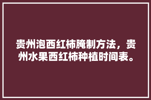 贵州泡西红柿腌制方法，贵州水果西红柿种植时间表。 畜牧养殖