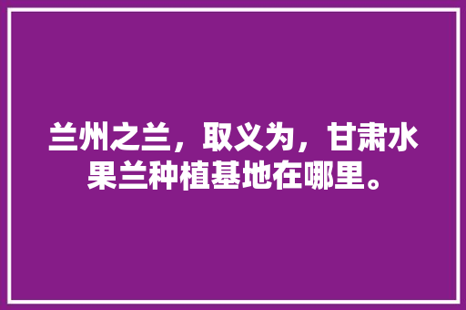 兰州之兰，取义为，甘肃水果兰种植基地在哪里。 家禽养殖