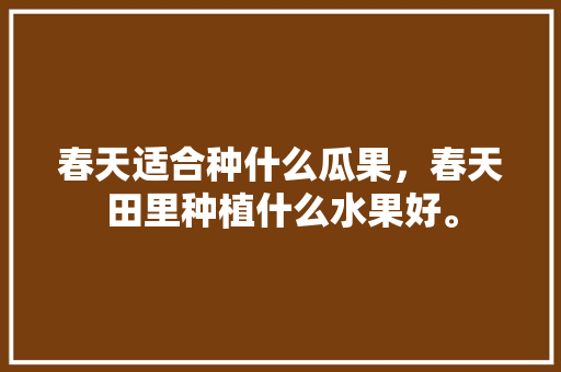 春天适合种什么瓜果，春天田里种植什么水果好。 家禽养殖