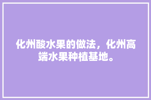 化州酸水果的做法，化州高端水果种植基地。 土壤施肥