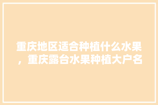 重庆地区适合种植什么水果，重庆露台水果种植大户名单。 土壤施肥