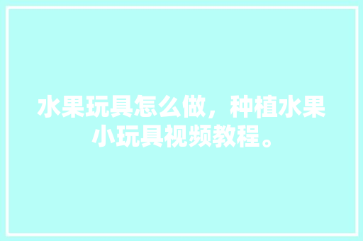 水果玩具怎么做，种植水果小玩具视频教程。 家禽养殖