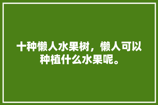 十种懒人水果树，懒人可以种植什么水果呢。 水果种植