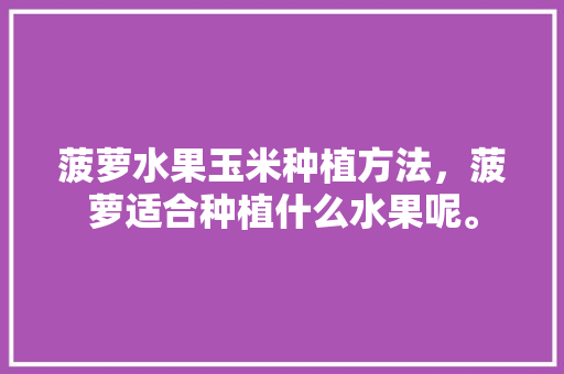 菠萝水果玉米种植方法，菠萝适合种植什么水果呢。 蔬菜种植