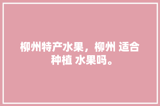 柳州特产水果，柳州 适合 种植 水果吗。 蔬菜种植