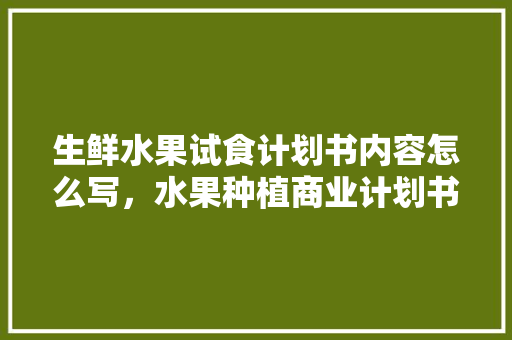 生鲜水果试食计划书内容怎么写，水果种植商业计划书范文。 畜牧养殖