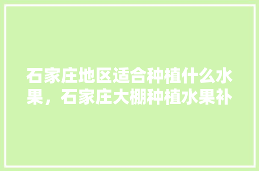 石家庄地区适合种植什么水果，石家庄大棚种植水果补贴政策。 蔬菜种植