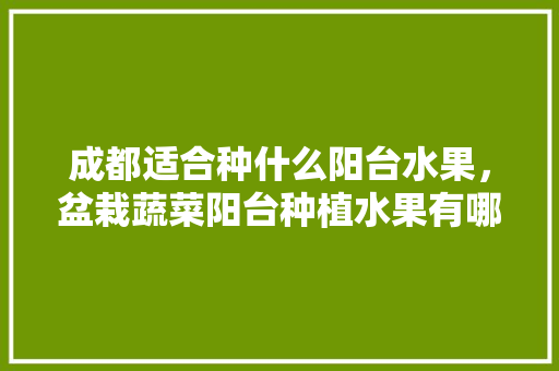 成都适合种什么阳台水果，盆栽蔬菜阳台种植水果有哪些。 土壤施肥