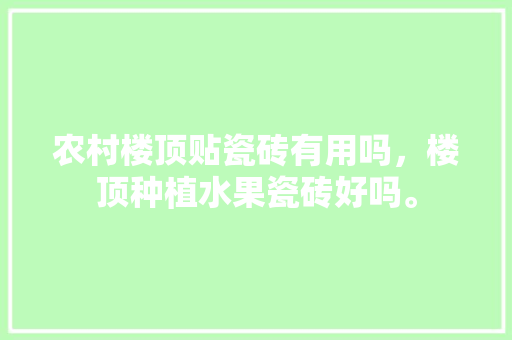 农村楼顶贴瓷砖有用吗，楼顶种植水果瓷砖好吗。 畜牧养殖