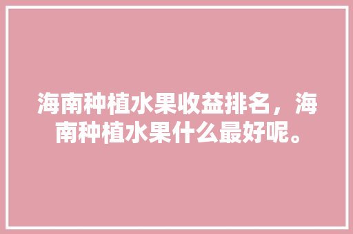 海南种植水果收益排名，海南种植水果什么最好呢。 家禽养殖