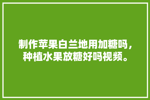 制作苹果白兰地用加糖吗，种植水果放糖好吗视频。 水果种植