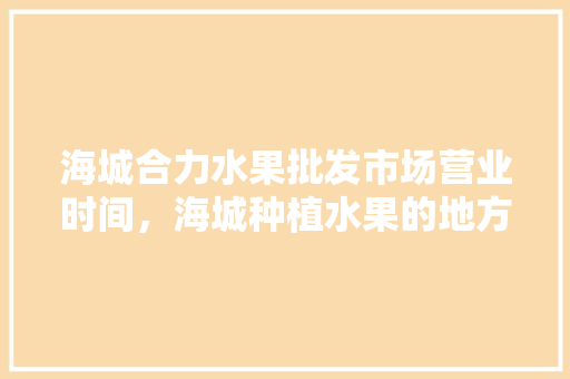 海城合力水果批发市场营业时间，海城种植水果的地方。 蔬菜种植