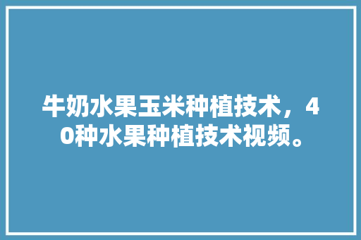 牛奶水果玉米种植技术，40种水果种植技术视频。 畜牧养殖