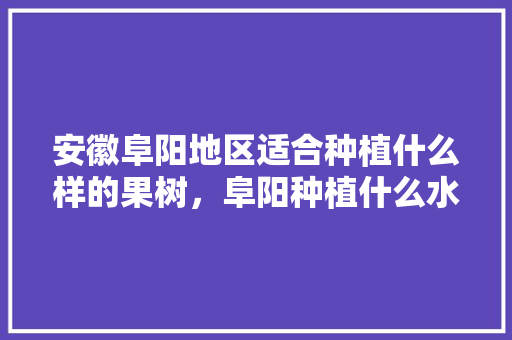 安徽阜阳地区适合种植什么样的果树，阜阳种植什么水果最好吃。 蔬菜种植