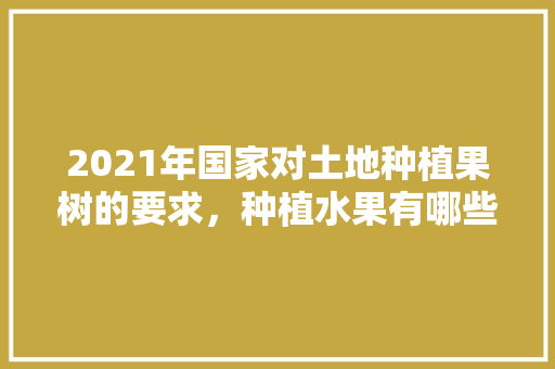 2021年国家对土地种植果树的要求，种植水果有哪些不准吃的。 家禽养殖