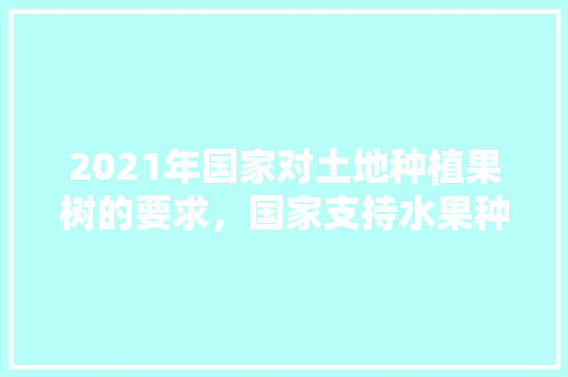 2021年国家对土地种植果树的要求，国家支持水果种植吗现在。 畜牧养殖