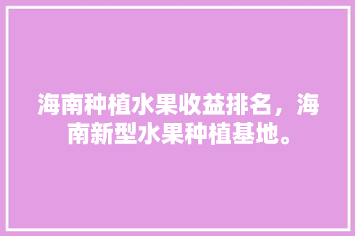 海南种植水果收益排名，海南新型水果种植基地。 家禽养殖